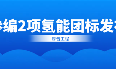 厚普工程参编2项氢能团标发布，引领氢能产业标准化进程